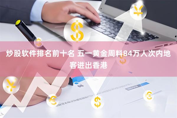 炒股软件排名前十名 五一黄金周料84万人次内地客进出香港