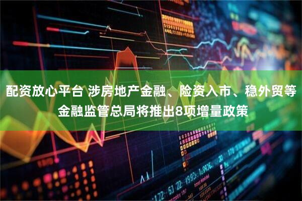 配资放心平台 涉房地产金融、险资入市、稳外贸等 金融监管总局将推出8项增量政策