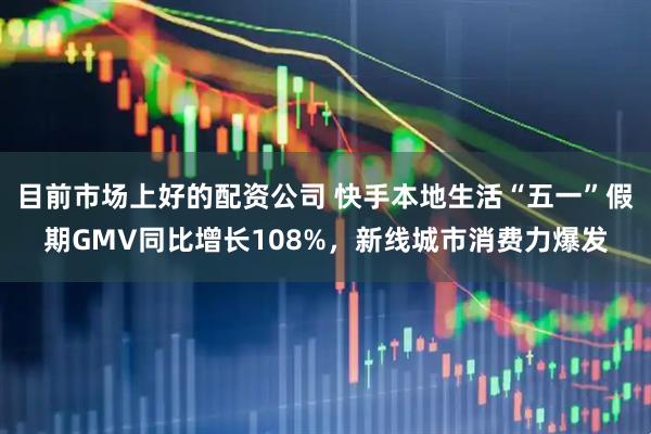 目前市场上好的配资公司 快手本地生活“五一”假期GMV同比增长108%，新线城市消费力爆发