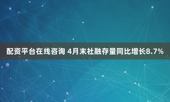 配资平台在线咨询 4月末社融存量同比增长8.7%