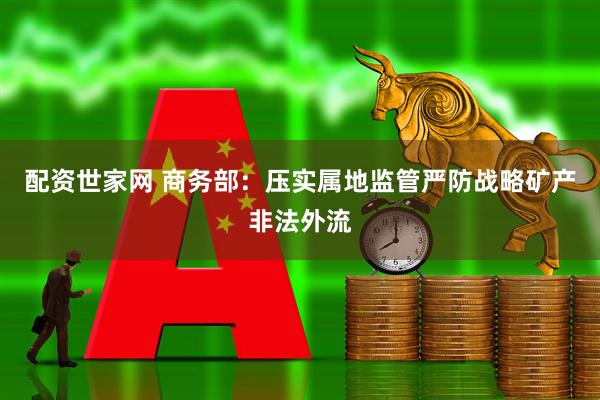 配资世家网 商务部：压实属地监管严防战略矿产非法外流