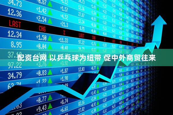 配资台网 以乒乓球为纽带 促中外商贸往来