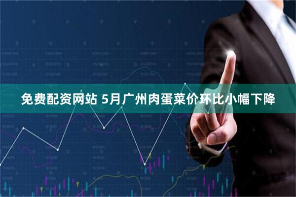 免费配资网站 5月广州肉蛋菜价环比小幅下降