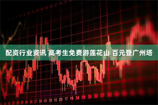 配资行业资讯 高考生免费游莲花山 百元登广州塔