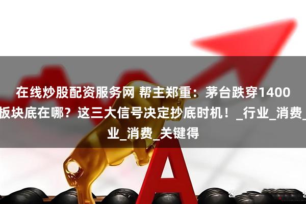 在线炒股配资服务网 帮主郑重：茅台跌穿1400！白酒板块底在哪？这三大信号决定抄底时机！_行业_消费_关键得