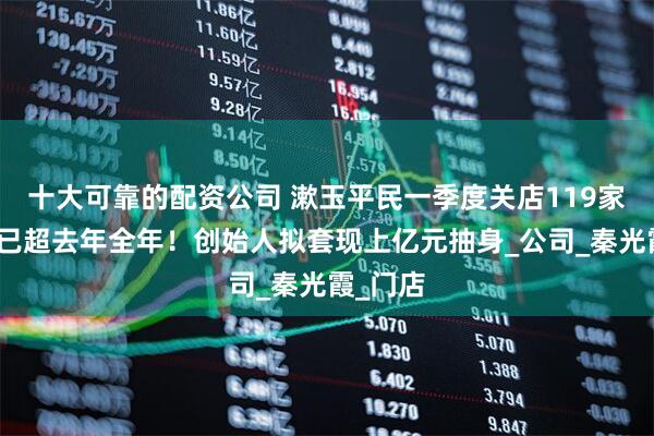 十大可靠的配资公司 漱玉平民一季度关店119家，数量已超去年全年！创始人拟套现上亿元抽身_公司_秦光霞_门店