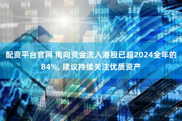 配资平台官网 南向资金流入港股已超2024全年的84%, 建议持续关注优质资产