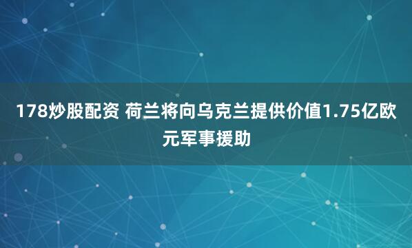 178炒股配资 荷兰将向乌克兰提供价值1.75亿欧元军事援助