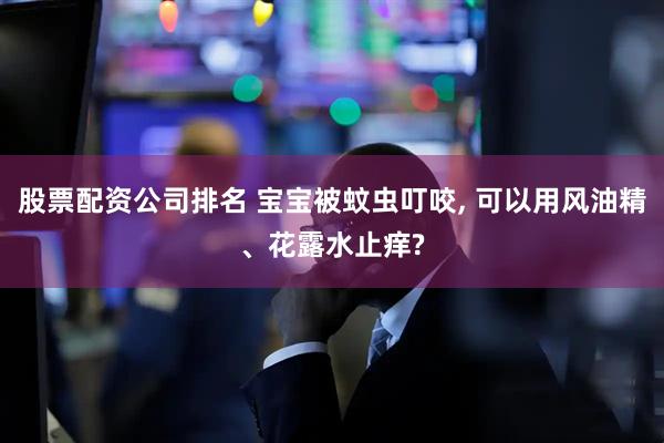 股票配资公司排名 宝宝被蚊虫叮咬, 可以用风油精、花露水止痒?