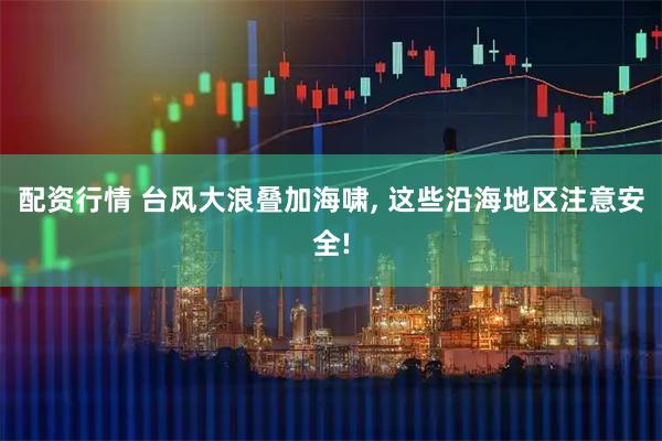 配资行情 台风大浪叠加海啸, 这些沿海地区注意安全!
