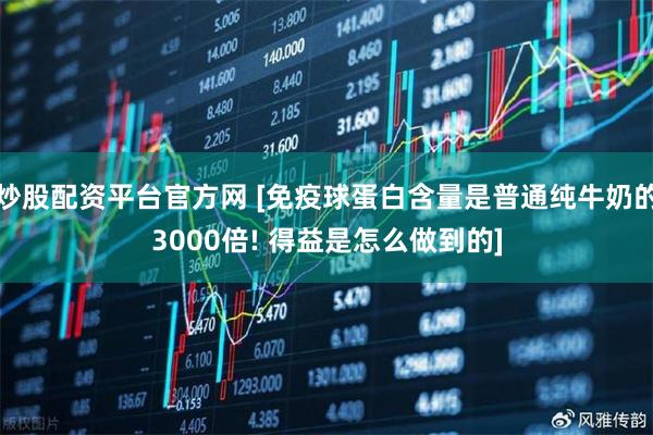 炒股配资平台官方网 [免疫球蛋白含量是普通纯牛奶的3000倍! 得益是怎么做到的]