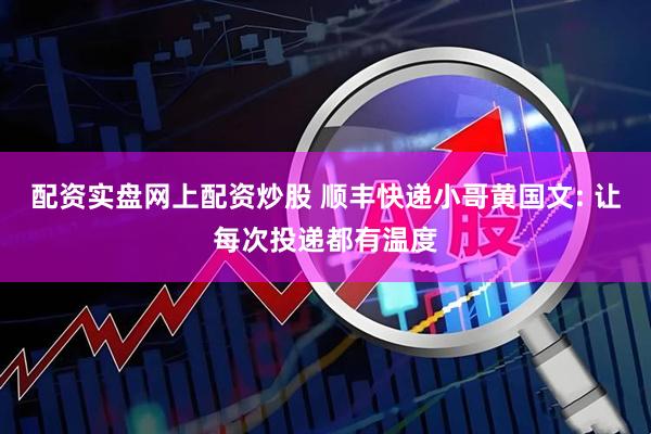 配资实盘网上配资炒股 顺丰快递小哥黄国文: 让每次投递都有温度