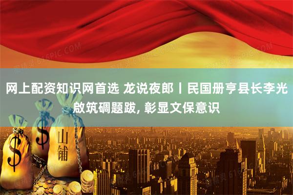 网上配资知识网首选 龙说夜郎丨民国册亨县长李光啟筑碉题跋, 彰显文保意识