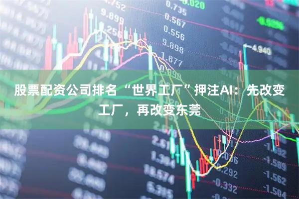 股票配资公司排名 “世界工厂”押注AI：先改变工厂，再改变东莞