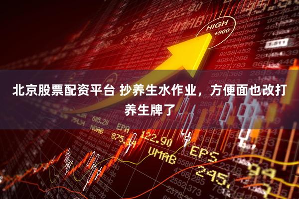 北京股票配资平台 抄养生水作业，方便面也改打养生牌了