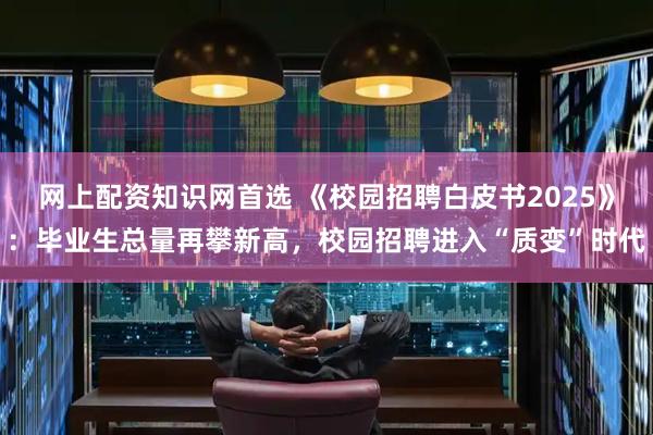 网上配资知识网首选 《校园招聘白皮书2025》：毕业生总量再攀新高，校园招聘进入“质变”时代