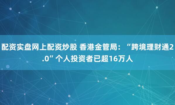 配资实盘网上配资炒股 香港金管局：“跨境理财通2.0”个人投资者已超16万人