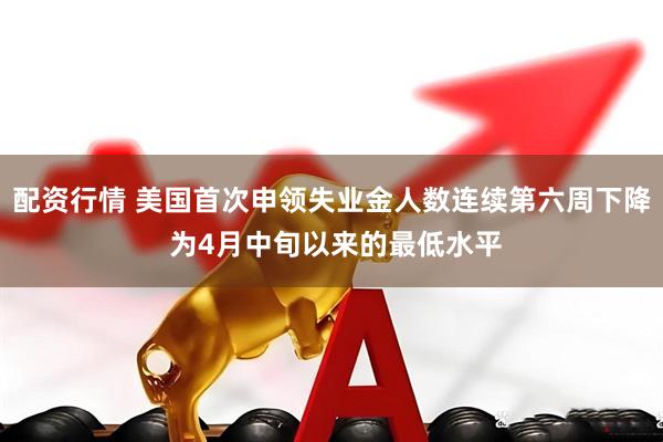 配资行情 美国首次申领失业金人数连续第六周下降 为4月中旬以来的最低水平