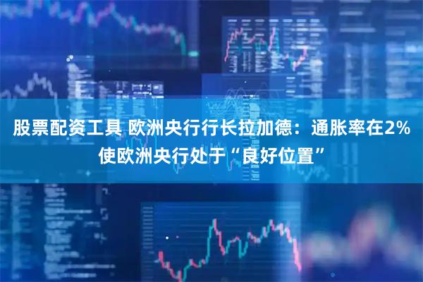 股票配资工具 欧洲央行行长拉加德：通胀率在2%使欧洲央行处于“良好位置”