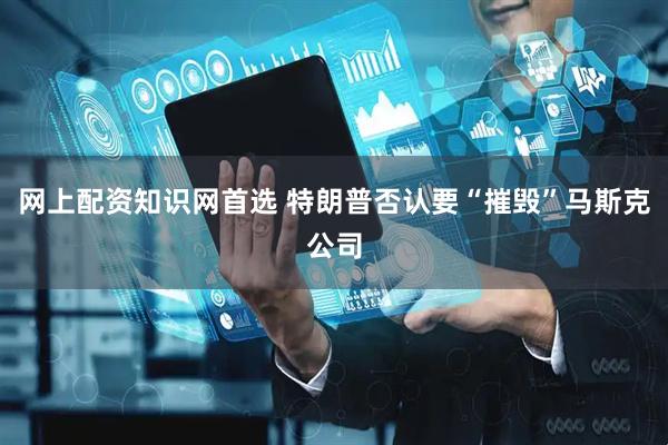 网上配资知识网首选 特朗普否认要“摧毁”马斯克公司