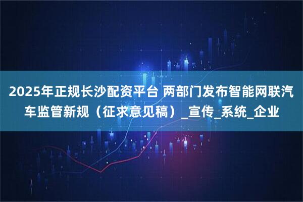 2025年正规长沙配资平台 两部门发布智能网联汽车监管新规（征求意见稿）_宣传_系统_企业