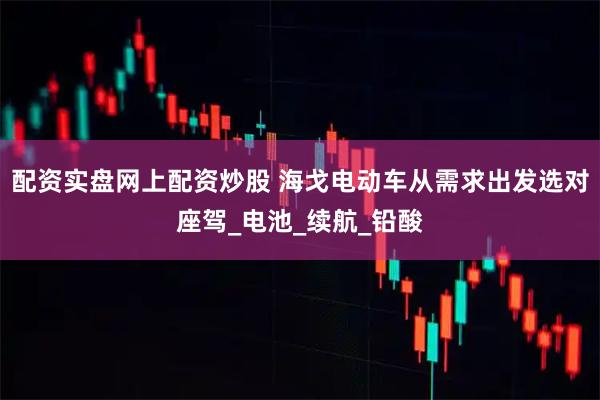 配资实盘网上配资炒股 海戈电动车从需求出发选对座驾_电池_续航_铅酸