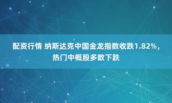 配资行情 纳斯达克中国金龙指数收跌1.82%，热门中概股多数下跌