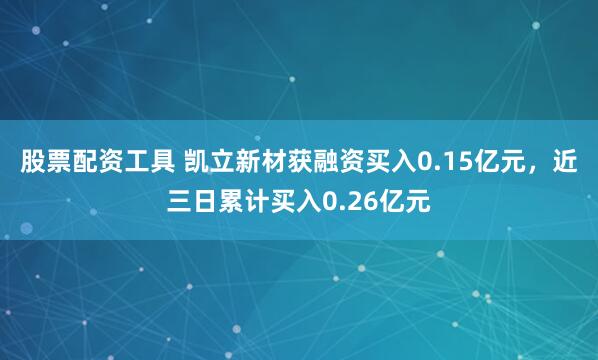 股票配资工具 凯立新材获融资买入0.15亿元，近三日累计买入0.26亿元