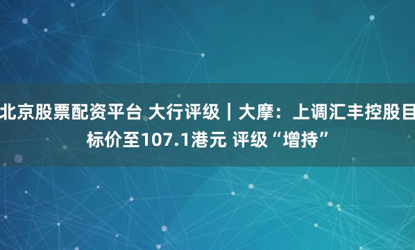 北京股票配资平台 大行评级｜大摩：上调汇丰控股目标价至107.1港元 评级“增持”