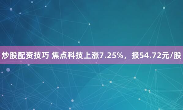 炒股配资技巧 焦点科技上涨7.25%，报54.72元/股
