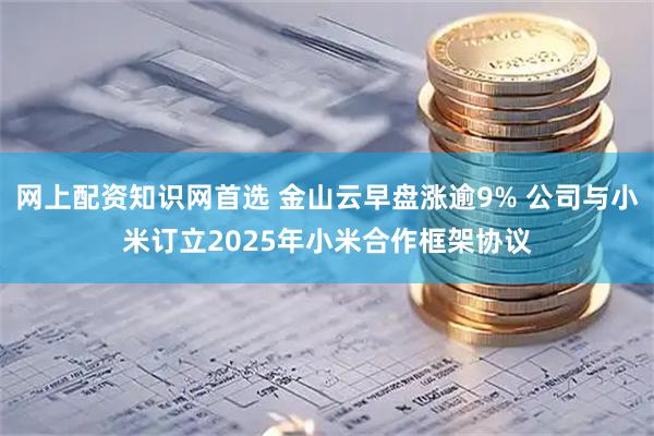 网上配资知识网首选 金山云早盘涨逾9% 公司与小米订立2025年小米合作框架协议